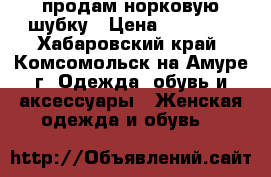продам норковую шубку › Цена ­ 25 000 - Хабаровский край, Комсомольск-на-Амуре г. Одежда, обувь и аксессуары » Женская одежда и обувь   